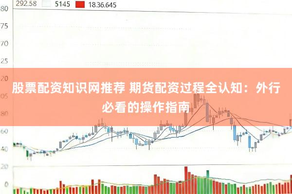 股票配资知识网推荐 期货配资过程全认知：外行必看的操作指南