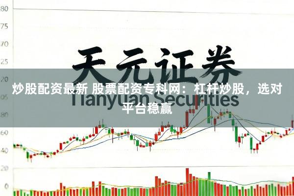 炒股配资最新 股票配资专科网：杠杆炒股，选对平台稳赢