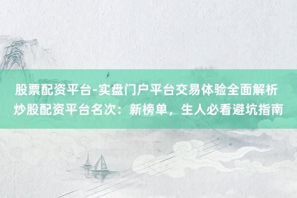 股票配资平台-实盘门户平台交易体验全面解析 炒股配资平台名次：新榜单，生人必看避坑指南