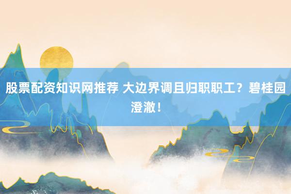 股票配资知识网推荐 大边界调且归职职工？碧桂园澄澈！
