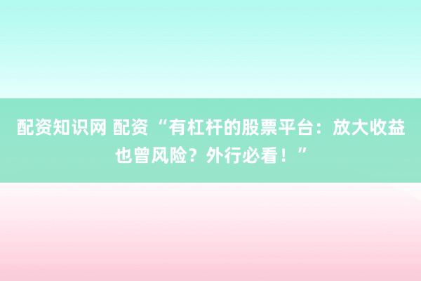 配资知识网 配资 “有杠杆的股票平台：放大收益也曾风险？外行必看！”