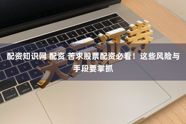 配资知识网 配资 苦求股票配资必看！这些风险与手段要掌抓