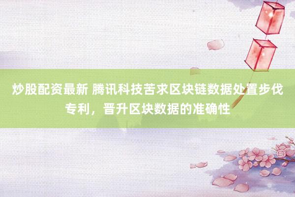 炒股配资最新 腾讯科技苦求区块链数据处置步伐专利，晋升区块数据的准确性