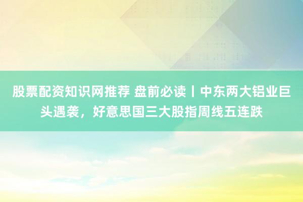 股票配资知识网推荐 盘前必读丨中东两大铝业巨头遇袭，好意思国三大股指周线五连跌