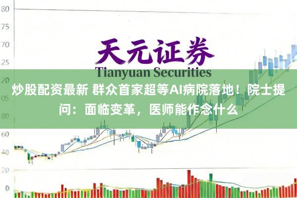 炒股配资最新 群众首家超等AI病院落地!院士提问:面临变革,医师能作念什么