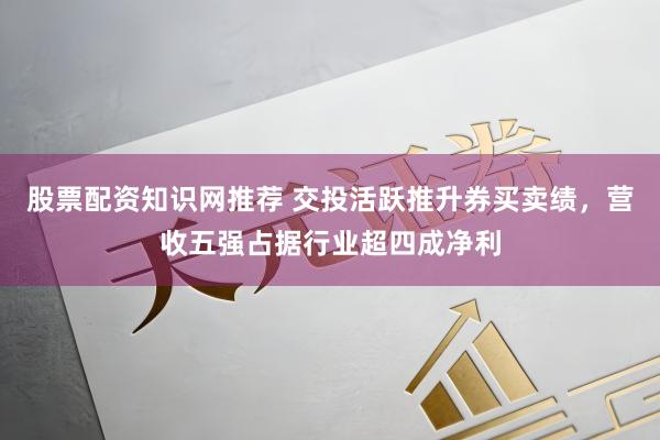 股票配资知识网推荐 交投活跃推升券买卖绩，营收五强占据行业超四成净利