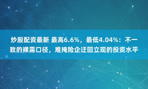 炒股配资最新 最高6.6%，最低4.04%：不一致的裸露口径，难掩险企迂回立现的投资水平