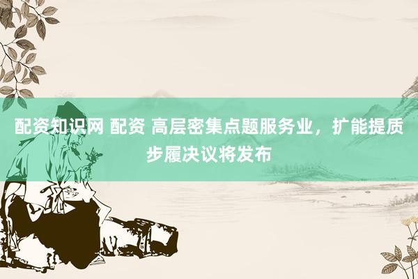 配资知识网 配资 高层密集点题服务业,扩能提质步履决议将发布