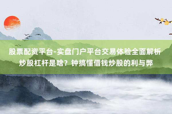股票配资平台-实盘门户平台交易体验全面解析 炒股杠杆是啥？钟搞懂借钱炒股的利与弊