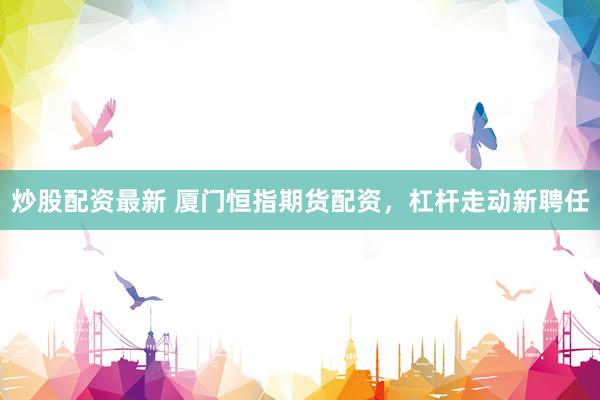 炒股配资最新 厦门恒指期货配资，杠杆走动新聘任