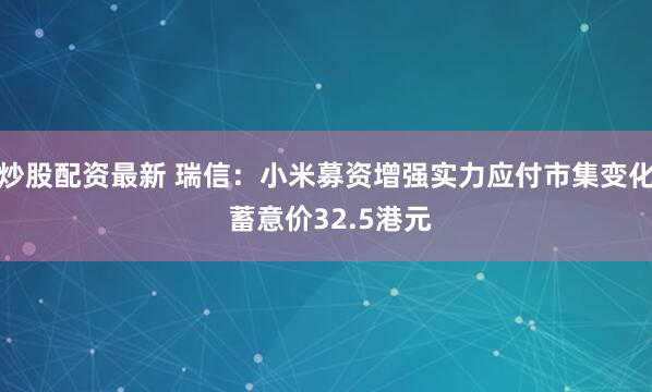 炒股配资最新 瑞信：小米募资增强实力应付市集变化 蓄意价32.5港元