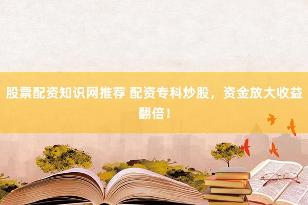 股票配资知识网推荐 配资专科炒股，资金放大收益翻倍！