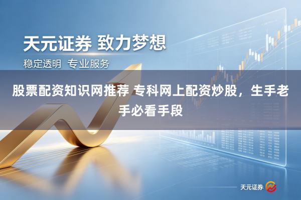 股票配资知识网推荐 专科网上配资炒股，生手老手必看手段