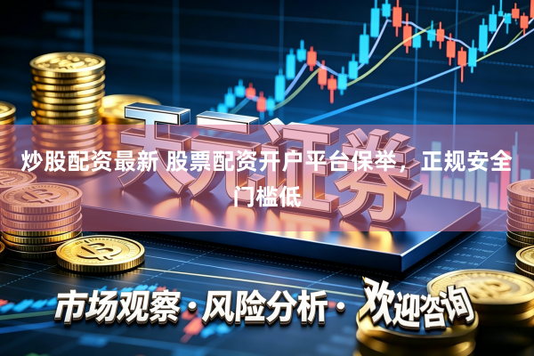 炒股配资最新 股票配资开户平台保举，正规安全门槛低