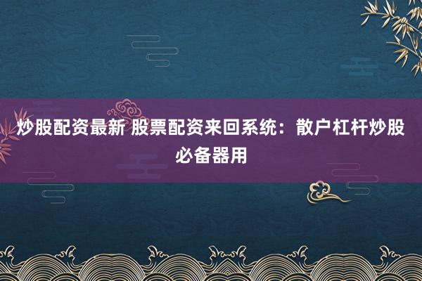 炒股配资最新 股票配资来回系统：散户杠杆炒股必备器用