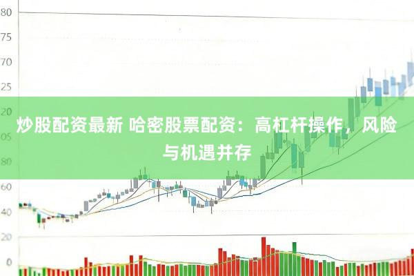 炒股配资最新 哈密股票配资：高杠杆操作，风险与机遇并存