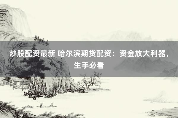 炒股配资最新 哈尔滨期货配资：资金放大利器，生手必看