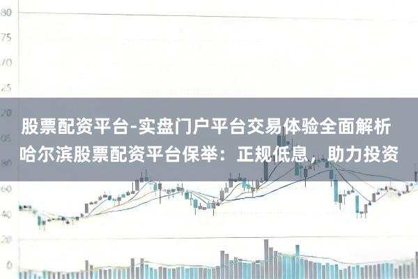 股票配资平台-实盘门户平台交易体验全面解析 哈尔滨股票配资平台保举：正规低息，助力投资