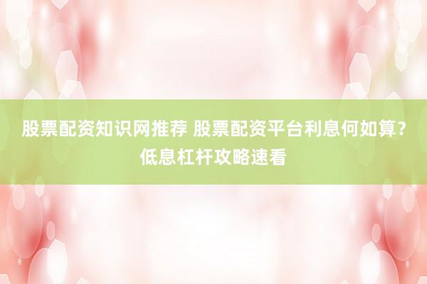 股票配资知识网推荐 股票配资平台利息何如算？低息杠杆攻略速看