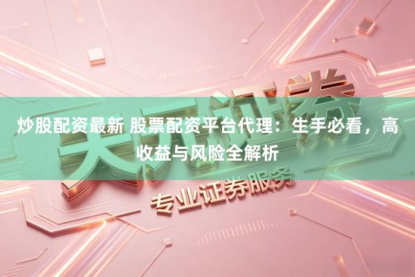 炒股配资最新 股票配资平台代理：生手必看，高收益与风险全解析