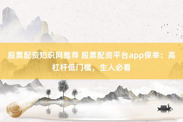 股票配资知识网推荐 股票配资平台app保举:高杠杆低门槛,生人必看