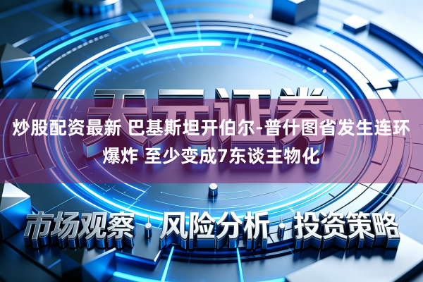 炒股配资最新 巴基斯坦开伯尔-普什图省发生连环爆炸 至少变成7东谈主物化