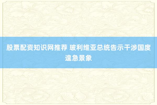 股票配资知识网推荐 玻利维亚总统告示干涉国度遑急景象