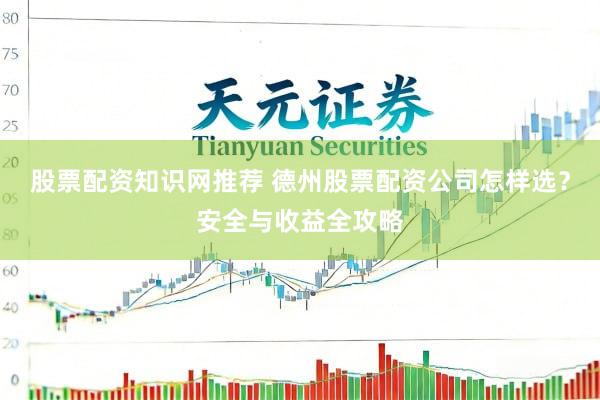股票配资知识网推荐 德州股票配资公司怎样选?安全与收益全攻略