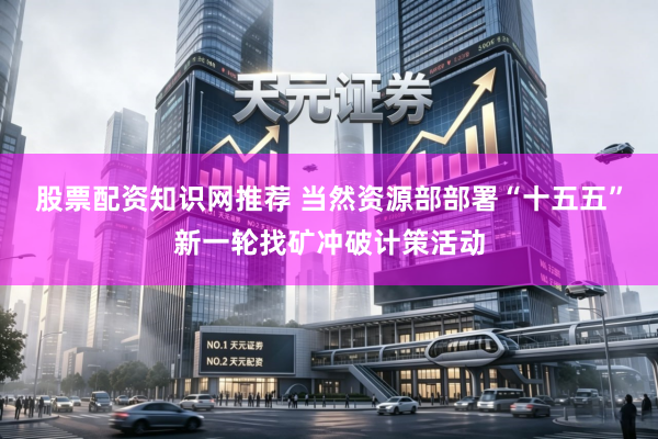 股票配资知识网推荐 当然资源部部署“十五五”新一轮找矿冲破计策活动