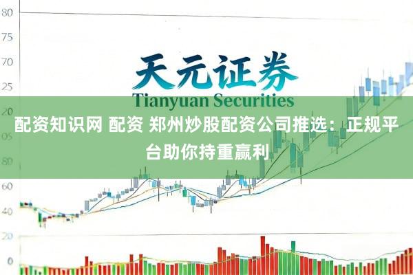 配资知识网 配资 郑州炒股配资公司推选：正规平台助你持重赢利