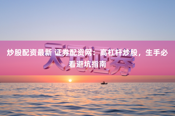炒股配资最新 证券配资网：高杠杆炒股，生手必看避坑指南