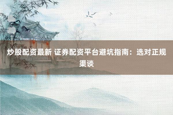 炒股配资最新 证券配资平台避坑指南：选对正规渠谈